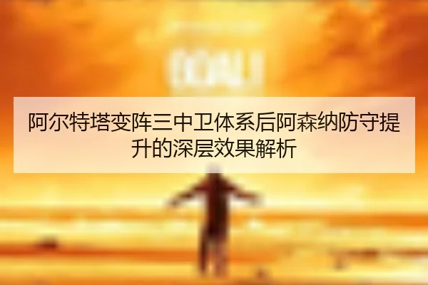 阿尔特塔变阵三中卫体系后阿森纳防守提升的深层效果解析