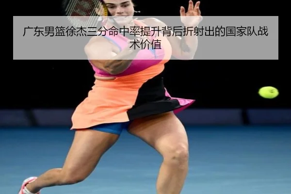 广东男篮徐杰三分命中率提升背后折射出的国家队战术价值