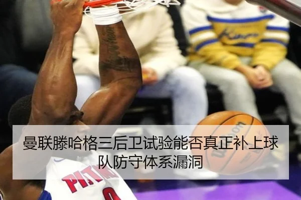 曼联滕哈格三后卫试验能否真正补上球队防守体系漏洞