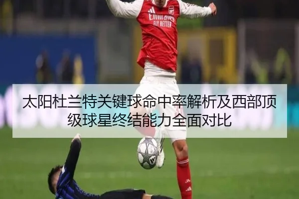 太阳杜兰特关键球命中率解析及西部顶级球星终结能力全面对比